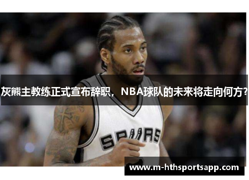 灰熊主教练正式宣布辞职，NBA球队的未来将走向何方？