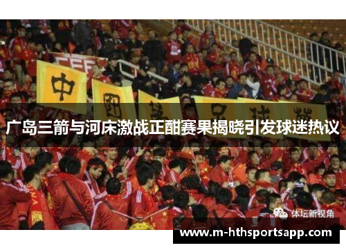 广岛三箭与河床激战正酣赛果揭晓引发球迷热议