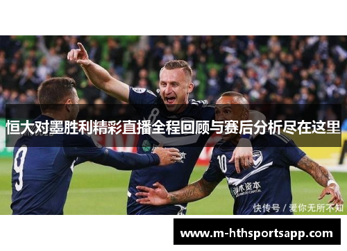 恒大对墨胜利精彩直播全程回顾与赛后分析尽在这里